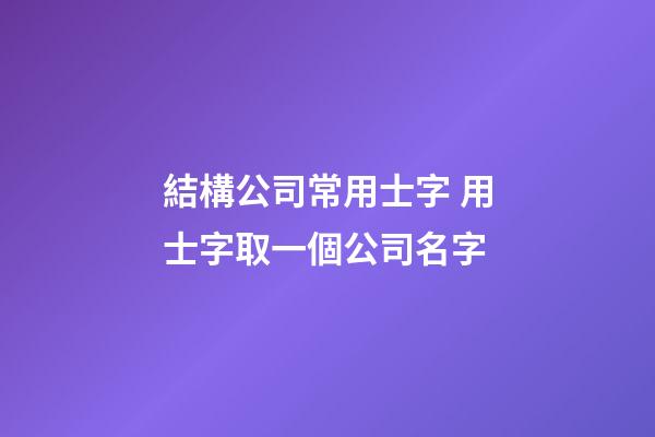 結構公司常用士字 用士字取一個公司名字-第1張-公司起名-玄機派